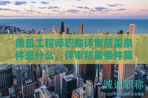 南昌工程師職稱評(píng)審所需條件是什么，評(píng)審所需條件簡(jiǎn)介