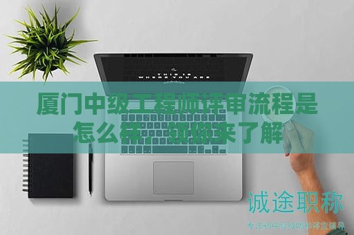 廈門中級工程師評審流程是怎么樣，領你來了解