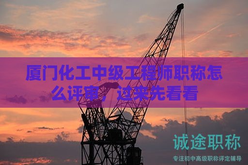 廈門化工中級工程師職稱怎么評審，過來先看看