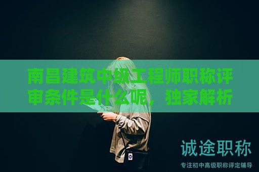 南昌建筑中級(jí)工程師職稱評(píng)審條件是什么呢，獨(dú)家解析