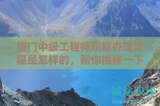 廈門中級(jí)工程師職稱辦理流程是怎樣的，幫你揭秘一下