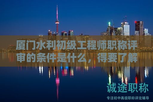 廈門水利初級(jí)工程師職稱評(píng)審的條件是什么，得要了解才好
