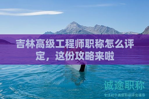 吉林高級(jí)工程師職稱(chēng)怎么評(píng)定，這份攻略來(lái)啦