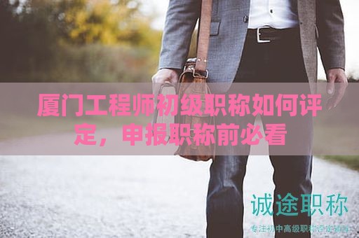 廈門(mén)工程師初級(jí)職稱(chēng)如何評(píng)定，申報(bào)職稱(chēng)前必看