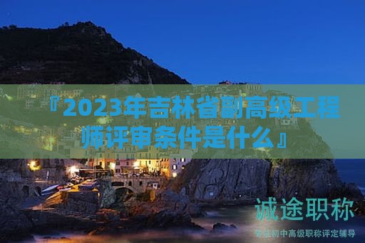 『2024年吉林省副高級(jí)工程師評(píng)審條件是什么』