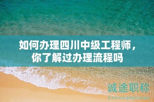 如何辦理四川中級(jí)工程師，你了解過(guò)辦理流程嗎