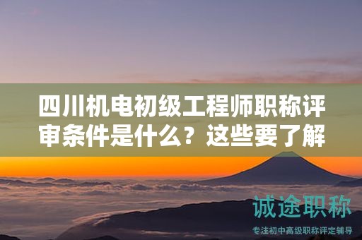 四川機(jī)電初級(jí)工程師職稱評(píng)審條件是什么？這些要了解