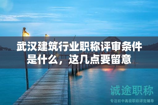 武漢建筑行業(yè)職稱評審條件是什么，這幾點要留意