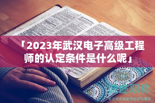 「2023年武漢電子高級工程師的認定條件是什么呢」