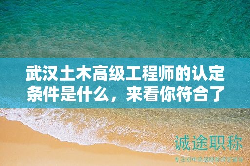 武漢土木高級(jí)工程師的認(rèn)定條件是什么，來(lái)看你符合了嗎