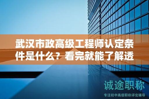 武漢市政高級(jí)工程師認(rèn)定條件是什么？看完就能了解透徹