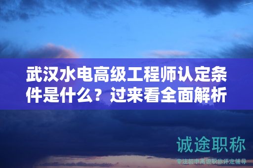 武漢水電高級工程師認(rèn)定條件是什么？過來看全面解析