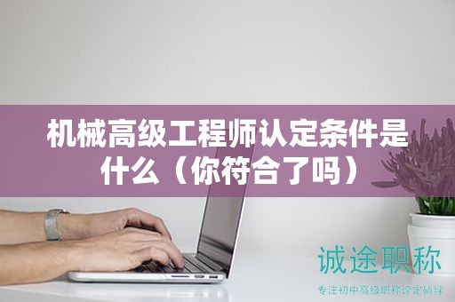 機械高級工程師認(rèn)定條件是什么（你符合了嗎）