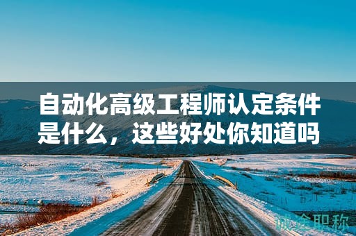 自動(dòng)化高級(jí)工程師認(rèn)定條件是什么，這些好處你知道嗎？