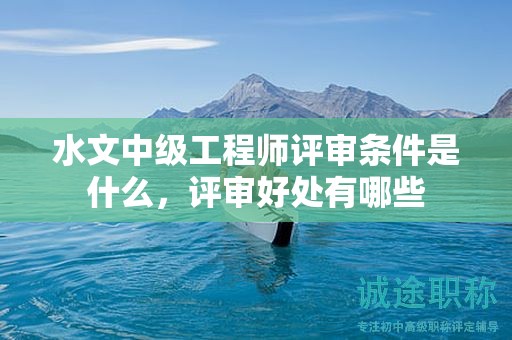 水文中級(jí)工程師評(píng)審條件是什么，評(píng)審好處有哪些