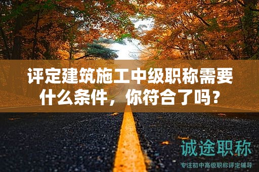 評(píng)定建筑施工中級(jí)職稱需要什么條件，你符合了嗎？