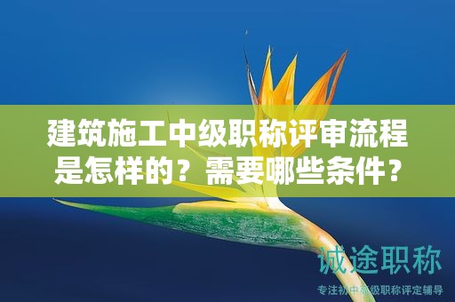 建筑施工中級(jí)職稱評(píng)審流程是怎樣的？需要哪些條件？