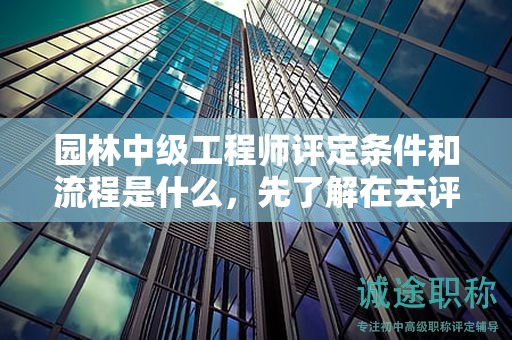 園林中級(jí)工程師評(píng)定條件和流程是什么，先了解在去評(píng)審