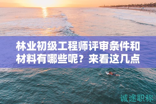 林業(yè)初級(jí)工程師評(píng)審條件和材料有哪些呢？來看這幾點(diǎn)