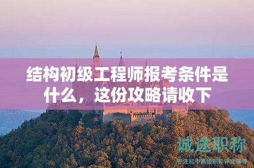 結(jié)構(gòu)初級(jí)工程師報(bào)考條件是什么，這份攻略請(qǐng)收下