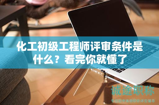 化工初級(jí)工程師評(píng)審條件是什么？看完你就懂了