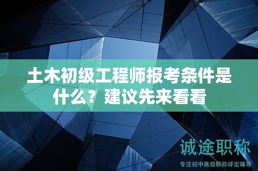 土木初級(jí)工程師報(bào)考條件是什么？建議先來看看