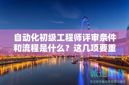 自動化初級工程師評審條件和流程是什么？這幾項要重點關注
