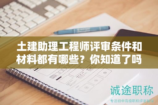 土建助理工程師評審條件和材料都有哪些？你知道了嗎？