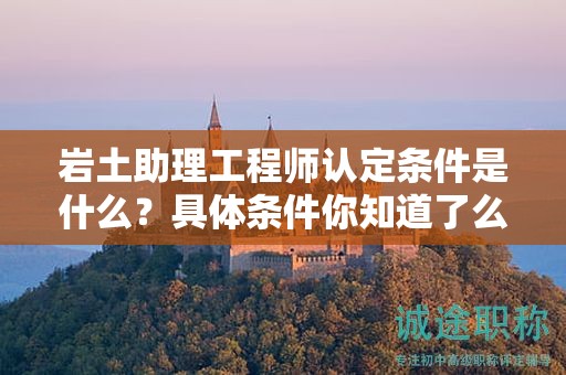 2024年巖土助理工程師認定條件是什么？具體條件你知道了么？