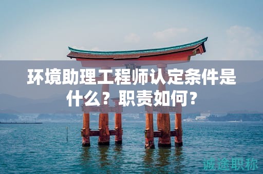 2024年環(huán)境助理工程師認定條件是什么？職責如何？