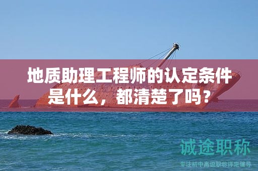 2024年地質(zhì)助理工程師的認(rèn)定條件是什么，都清楚了嗎？