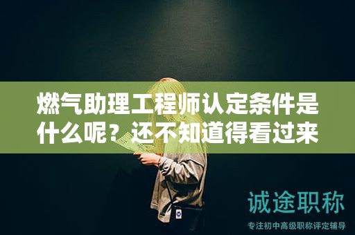 2024年燃氣助理工程師認定條件是什么呢？還不知道得看過來