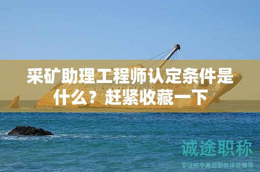 2024年采礦助理工程師認定條件是什么？趕緊收藏一下