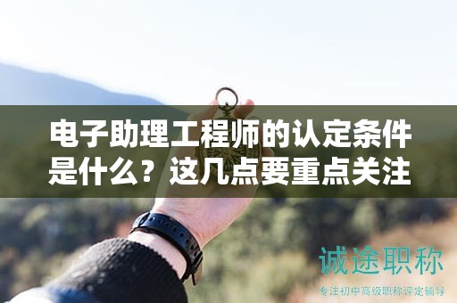 2024年電子助理工程師的認(rèn)定條件是什么？這幾點要重點關(guān)注