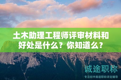 土木助理工程師評審材料和好處是什么？你知道么？