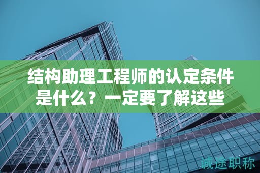 2024年結(jié)構(gòu)助理工程師的認定條件是什么？一定要了解這些