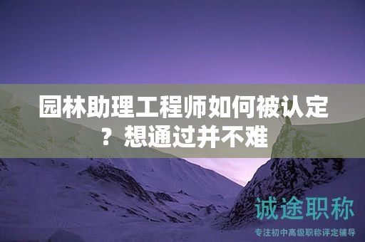 2024年園林助理工程師如何被認定？想通過并不難