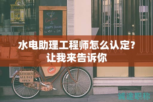 2024年水電助理工程師怎么認定？讓我來告訴你