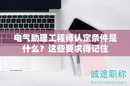 2024年電氣助理工程師認定條件是什么？這些要求得記住