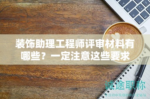 2024年裝飾助理工程師評審材料有哪些？一定注意這些要求