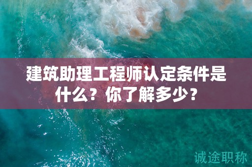 2024年建筑助理工程師認(rèn)定條件是什么？你了解多少？