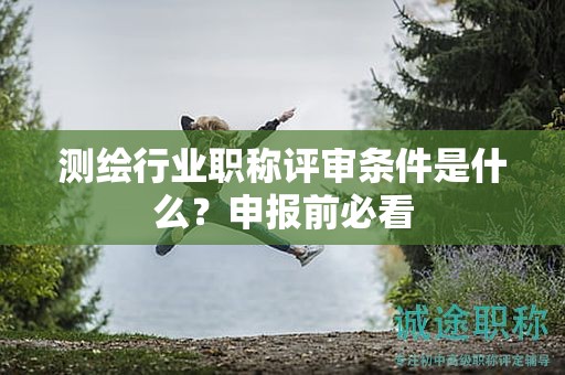 2024年測繪行業(yè)職稱評審條件是什么？申報前必看