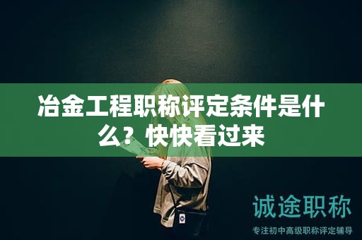 冶金工程職稱評(píng)定條件是什么？快快看過(guò)來(lái)