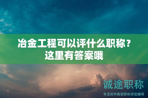 冶金工程可以評什么職稱？這里有答案哦