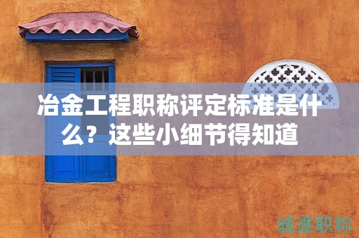 冶金工程職稱評(píng)定標(biāo)準(zhǔn)是什么？這些小細(xì)節(jié)得知道