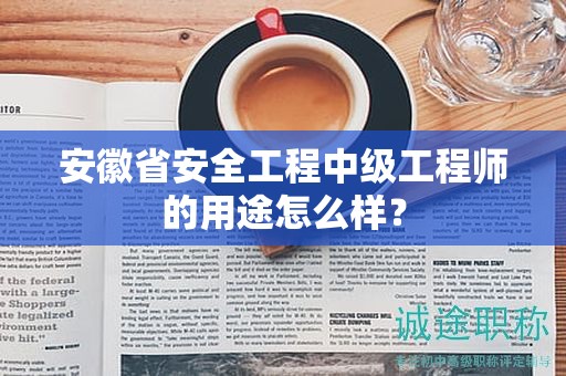 安徽省安全工程中級(jí)工程師的用途怎么樣？