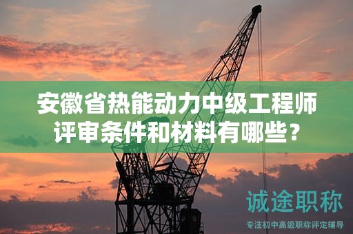 安徽省熱能動力中級工程師評審條件和材料有哪些？