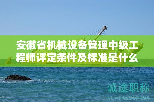 安徽省機械設(shè)備管理中級工程師評定條件及標準是什么？