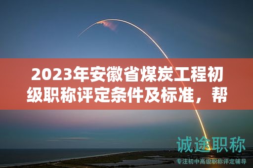 2023年安徽省煤炭工程初級職稱評定條件及標準，幫你整理好了