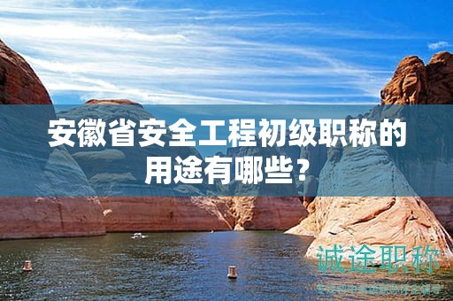 安徽省安全工程初級(jí)職稱的用途有哪些？